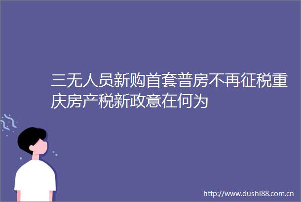 三无人员新购首套普房不再征税重庆房产税新政意在何为