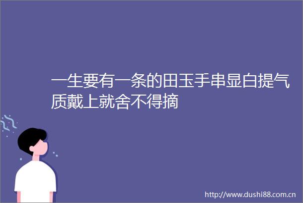 一生要有一条的田玉手串显白提气质戴上就舍不得摘