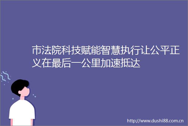 市科技赋能智慧执行让公平正义在最后一公里加速抵达