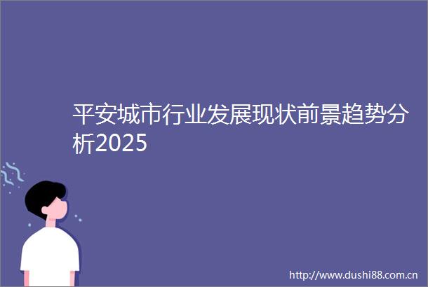 平安城市行业发展现状前景趋势分析2025