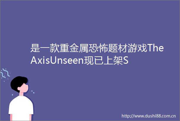 是一款重金属恐怖题材游戏TheAxisUnseen现已上架Steam