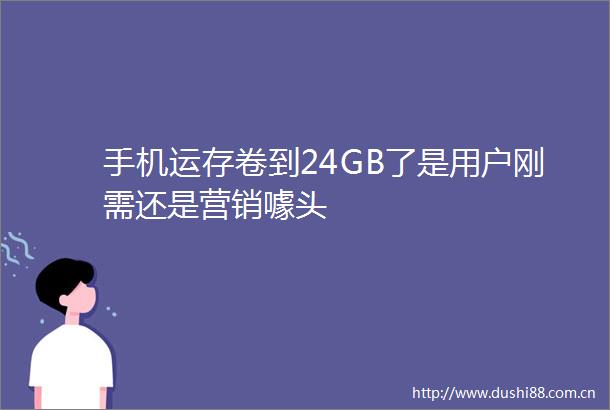 手机运存卷到24GB了是用户刚需还是营销噱头