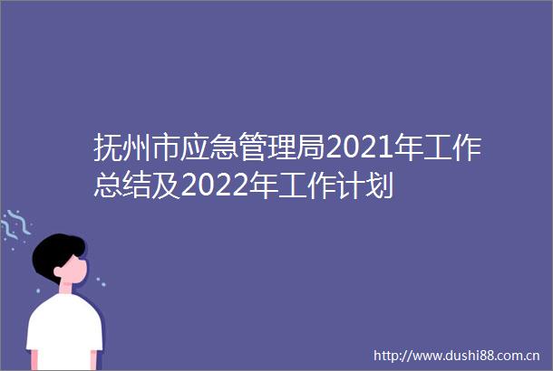 抚州市应急管理局2021年工作总结及2022年工作计划
