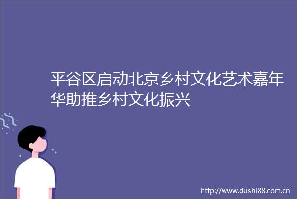 平谷区启动北京乡村文化艺术嘉年华助推乡村文化振兴