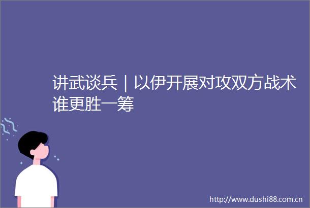 讲武谈兵｜以伊开展对攻双方战术谁更胜一筹