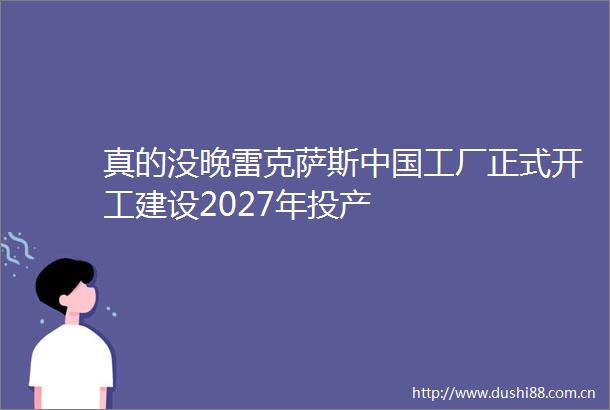 真的没晚雷克萨斯工厂正式开工建设2027年投产