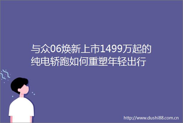 与众06焕新上市1499万起的纯电轿跑如何重塑年轻出行