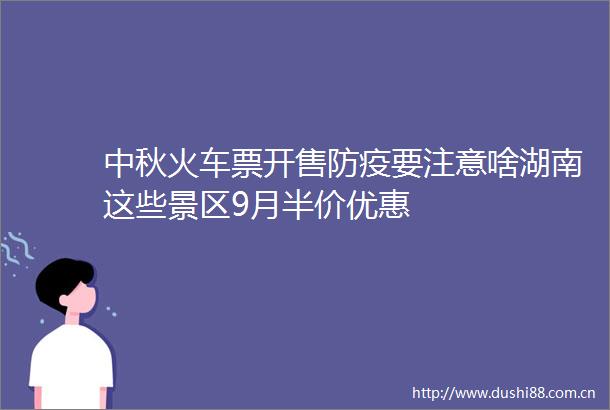 中秋火车票开售防疫要注意啥湖南这些景区9月半价优惠