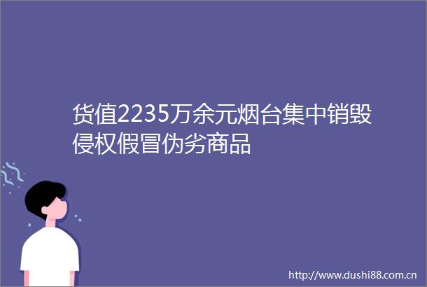 货值2235万余元烟台集中销毁商品