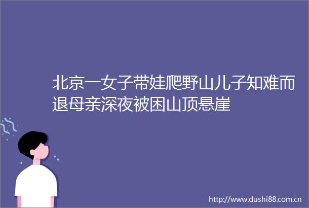北京一女子带娃爬野山儿子知难而退母亲深夜被困山顶悬崖