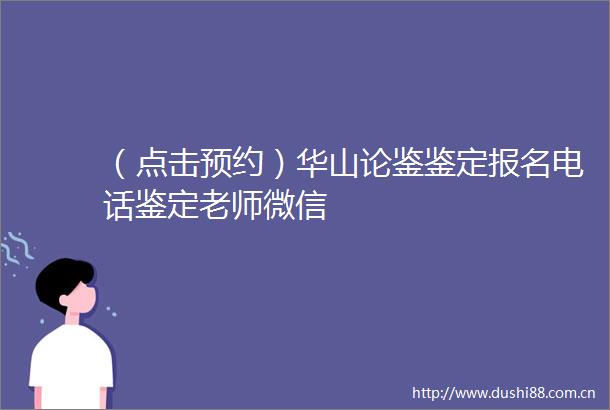 （点击预约）华山论鉴鉴定报名电话鉴定老师微信