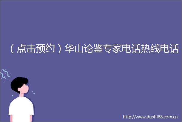 （点击预约）华山论鉴专家电话热线电话