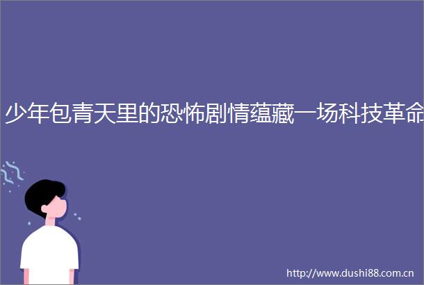 少年包青天里的恐怖剧情蕴藏一场科技革命