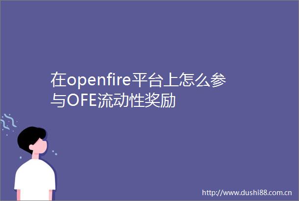 在openfire平台上怎么参与OFE流动性奖励
