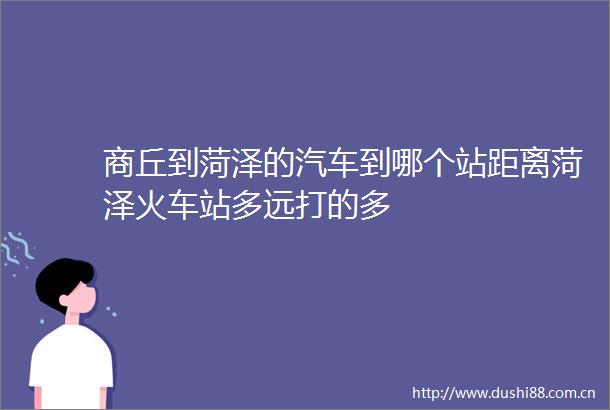 商丘到菏泽的汽车到哪个站距离菏泽火车站多远打的多