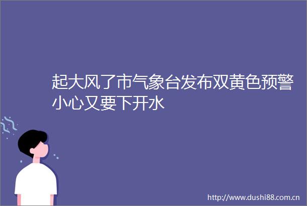 起大风了市气象台发布双黄色预警小心又要下开水