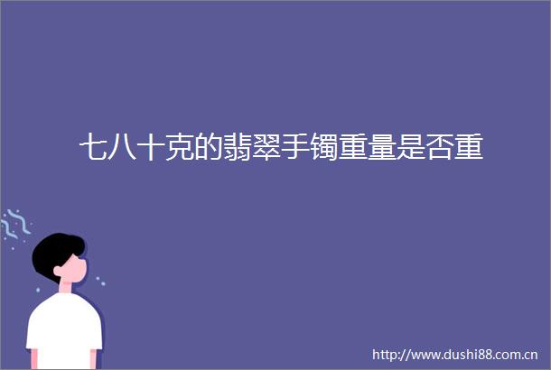 七八十克的翡翠手镯重量是否重
