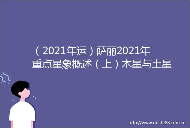 （2021年运）萨丽2021年重点星象概述（上）木星与土星