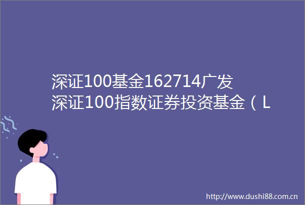 深证100基金162714广发深证100指数证券投资基金（LOF）更新的招募说明书