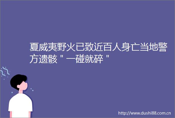 夏威夷野火已致近百人身亡当地警方遗骸＂一碰就碎＂
