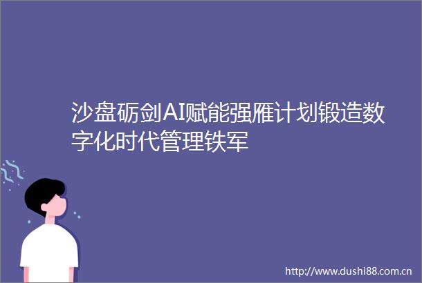 沙盘砺剑AI赋能强雁计划锻造数字化时代管理铁军