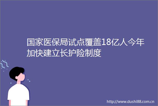医保局试点覆盖18亿人今年加快建立长护险制度