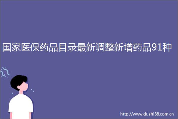 医保药品目录最新调整新增药品91种