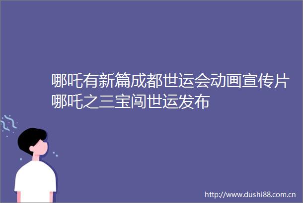 哪吒有新篇成都世运会动画宣传片哪吒之三宝闯世运发布