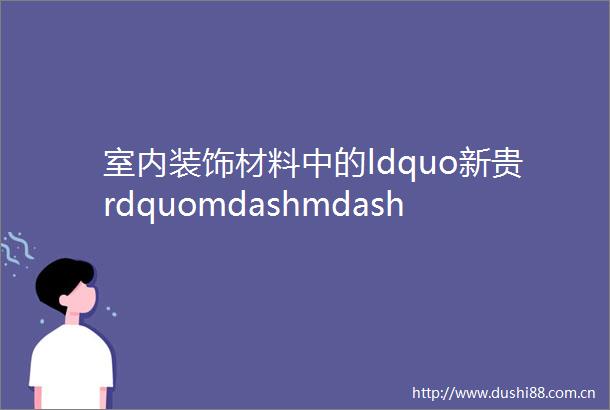 室内装饰材料中的ldquo新贵rdquomdashmdash柔光原石