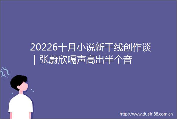 20226十月小说新干线创作谈｜张蔚欣嗝声高出半个音
