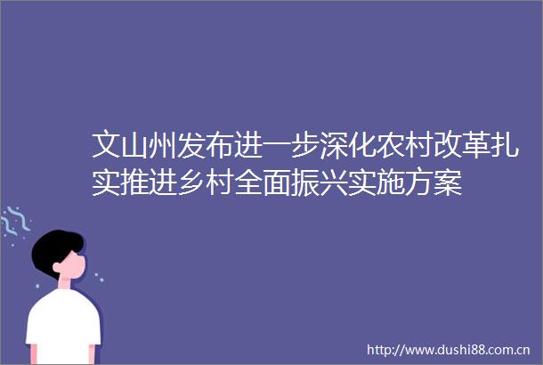文山州发布进一步深化农村改革扎实推进乡村全面振兴实施方案