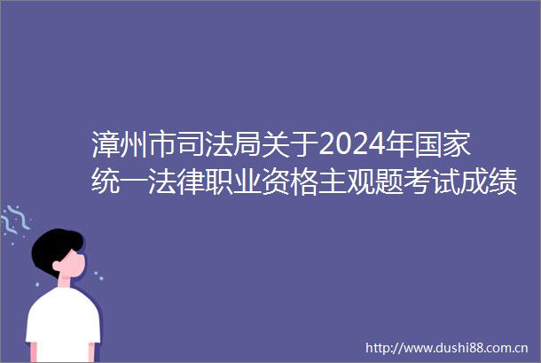 漳州市司法局关于2024年统一职业资格主观题考试成绩合格分数线公布以及申请授予职业资格等事宜的公告
