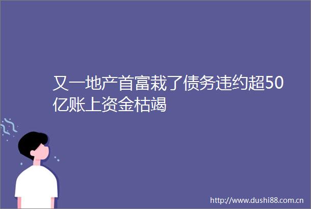 又一地产首富栽了债务违约超50亿账上资金枯竭
