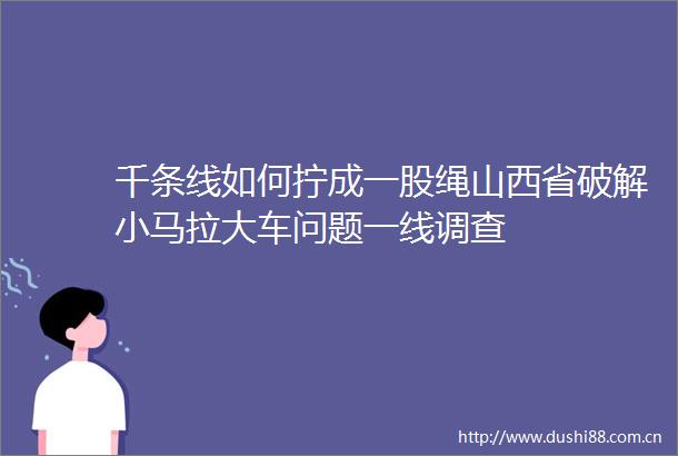 千条线如何拧成一股绳山西省破解小马拉大车问题一线调查