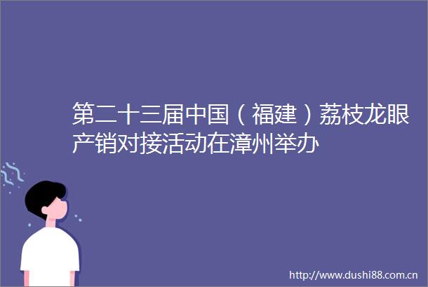 第二十三届（福建）荔枝龙眼产销对接活动在漳州举办