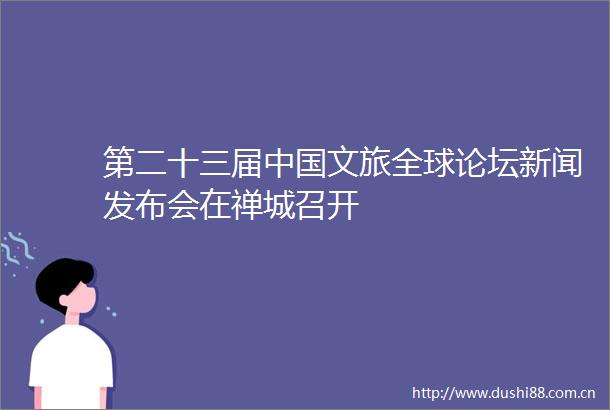 第二十三届文旅全球论坛新闻发布会在禅城召开