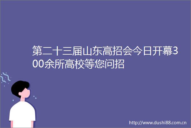 第二十三届山东高招会今日开幕300余所高校等您问招