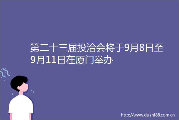 第二十三届投洽会将于9月8日至9月11日在厦门举办