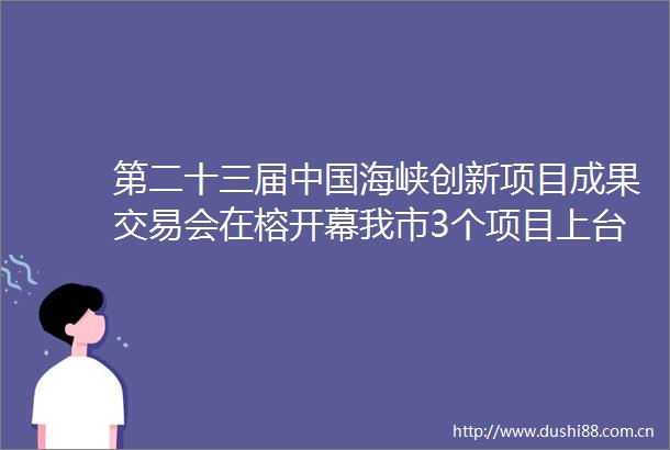 第二十三届海峡创新项目成果交易会在榕开幕我市3个项目上台签约总投资319亿元