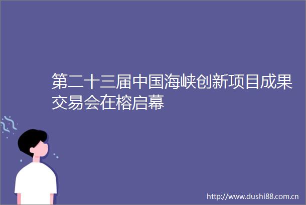 第二十三届海峡创新项目成果交易会在榕启幕