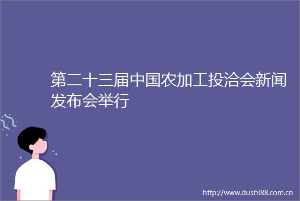 第二十三届农加工投洽会新闻发布会举行