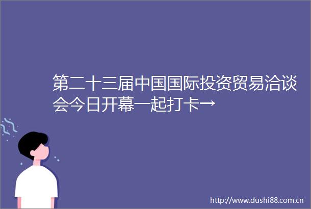 第二十三届国际投资贸易洽谈会今日开幕一起打卡→