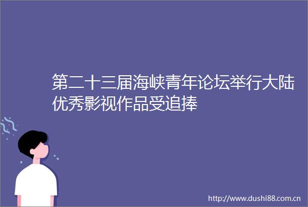 第二十三届海峡青年论坛举行大陆优秀影视作品受追捧