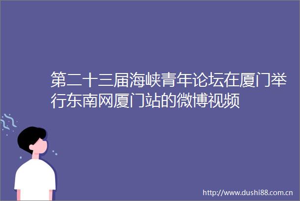 第二十三届海峡青年论坛在厦门举行东南网厦门站的微博视频