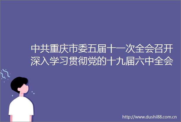 重庆市委五届十一次全会召开深入学习贯彻党的十九届六中全会精神以优异成绩迎接党的二十大召开