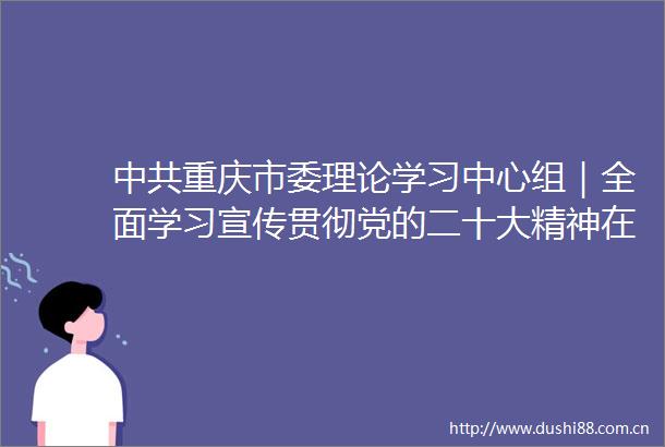 重庆市委理论学习中心组｜全面学习宣传贯彻党的二十大精神在新时代新征程全面建设现代化新重庆