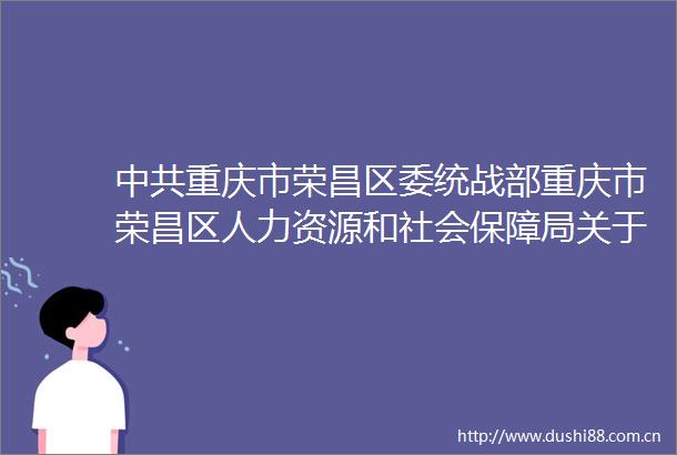 重庆市荣昌区委统战部重庆市荣昌区人力资源和社会保障局关于重庆市统战工作先进集体拟推荐对象的公示