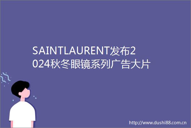 SAINTLAURENT发布2024秋冬眼镜系列大片