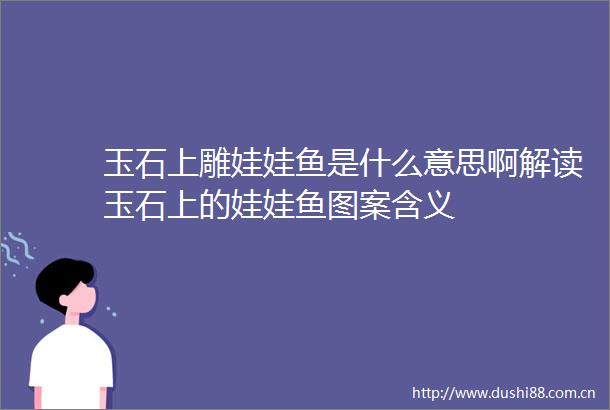玉石上雕娃娃鱼是什么意思啊解读玉石上的娃娃鱼图案含义