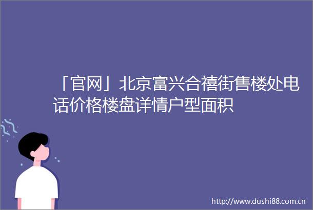 「官网」北京富兴合禧街售楼处电话价格楼盘详情户型面积
